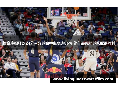 埃奇库姆狂砍24分三分球命中率高达86% 绝佳表现助球队取得胜利